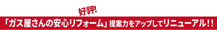 好評！「ガス屋さんの安心リフォーム」 提案力をアップしてリニューアル！！