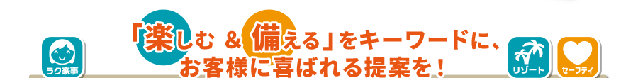 「楽しむ ＆ 備える」をキーワードに、お客様に喜ばれる提案を！